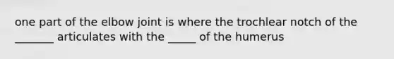 one part of the elbow joint is where the trochlear notch of the _______ articulates with the _____ of the humerus