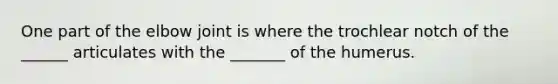 One part of the elbow joint is where the trochlear notch of the ______ articulates with the _______ of the humerus.