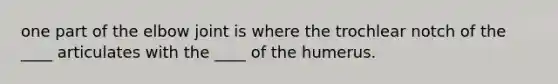 one part of the elbow joint is where the trochlear notch of the ____ articulates with the ____ of the humerus.