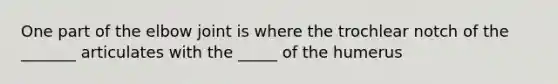 One part of the elbow joint is where the trochlear notch of the _______ articulates with the _____ of the humerus