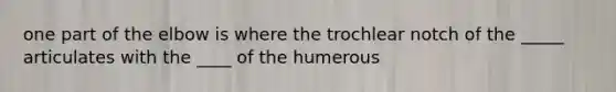 one part of the elbow is where the trochlear notch of the _____ articulates with the ____ of the humerous