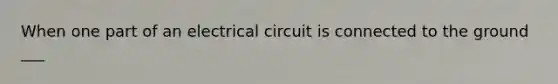 When one part of an electrical circuit is connected to the ground ___