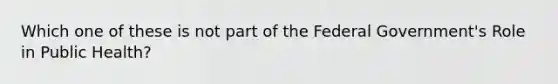 Which one of these is not part of the Federal Government's Role in Public Health?