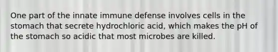 One part of the innate immune defense involves cells in the stomach that secrete hydrochloric acid, which makes the pH of the stomach so acidic that most microbes are killed.