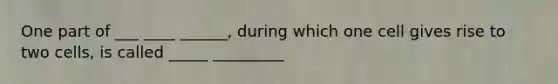 One part of ___ ____ ______, during which one cell gives rise to two cells, is called _____ _________