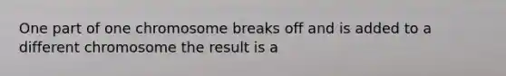 One part of one chromosome breaks off and is added to a different chromosome the result is a