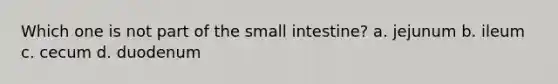 Which one is not part of the small intestine? a. jejunum b. ileum c. cecum d. duodenum