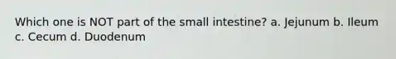 Which one is NOT part of the small intestine? a. Jejunum b. Ileum c. Cecum d. Duodenum