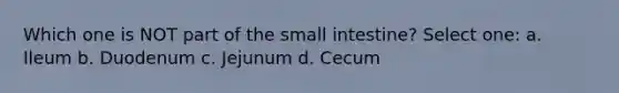 Which one is NOT part of the small intestine? Select one: a. Ileum b. Duodenum c. Jejunum d. Cecum