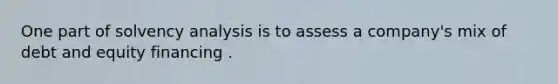 One part of solvency analysis is to assess a company's mix of debt and equity financing .
