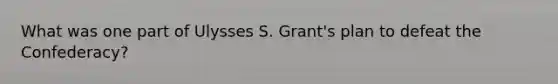 What was one part of Ulysses S. Grant's plan to defeat the Confederacy?