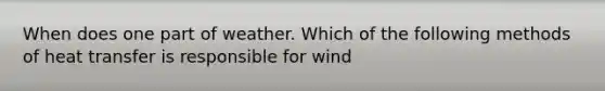 When does one part of weather. Which of the following methods of heat transfer is responsible for wind