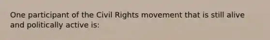 One participant of the Civil Rights movement that is still alive and politically active is: