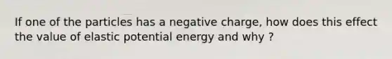 If one of the particles has a negative charge, how does this effect the value of elastic potential energy and why ?