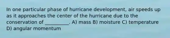 In one particular phase of hurricane development, air speeds up as it approaches the center of the hurricane due to the conservation of __________. A) mass B) moisture C) temperature D) <a href='https://www.questionai.com/knowledge/kmrwhX5xyd-angular-momentum' class='anchor-knowledge'>angular momentum</a>