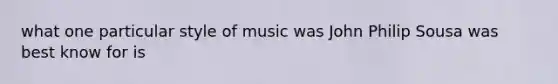 what one particular style of music was John Philip Sousa was best know for is