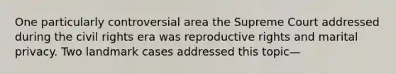 One particularly controversial area the Supreme Court addressed during the civil rights era was reproductive rights and marital privacy. Two landmark cases addressed this topic—