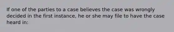 If one of the parties to a case believes the case was wrongly decided in the first instance, he or she may file to have the case heard in: