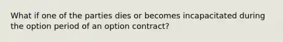 What if one of the parties dies or becomes incapacitated during the option period of an option contract?