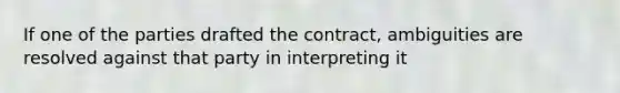 If one of the parties drafted the contract, ambiguities are resolved against that party in interpreting it