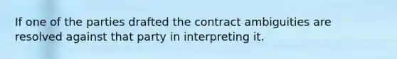 If one of the parties drafted the contract ambiguities are resolved against that party in interpreting it.