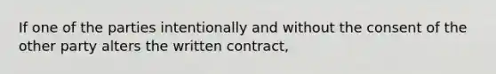 If one of the parties intentionally and without the consent of the other party alters the written contract,