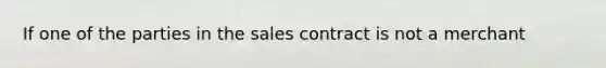 If one of the parties in the sales contract is not a merchant