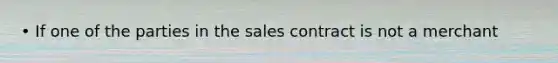 • If one of the parties in the sales contract is not a merchant