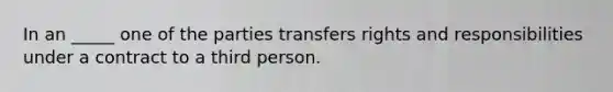 In an _____ one of the parties transfers rights and responsibilities under a contract to a third person.