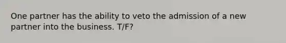 One partner has the ability to veto the admission of a new partner into the business. T/F?