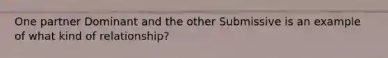 One partner Dominant and the other Submissive is an example of what kind of relationship?