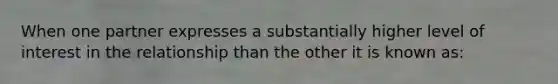 When one partner expresses a substantially higher level of interest in the relationship than the other it is known as: