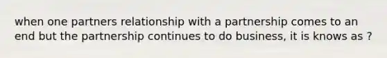 when one partners relationship with a partnership comes to an end but the partnership continues to do business, it is knows as ?