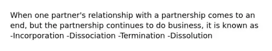 When one partner's relationship with a partnership comes to an end, but the partnership continues to do business, it is known as -Incorporation -Dissociation -Termination -Dissolution