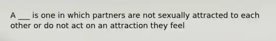 A ___ is one in which partners are not sexually attracted to each other or do not act on an attraction they feel