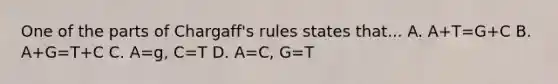 One of the parts of Chargaff's rules states that... A. A+T=G+C B. A+G=T+C C. A=g, C=T D. A=C, G=T