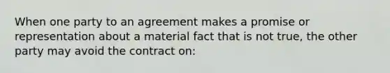 When one party to an agreement makes a promise or representation about a material fact that is not true, the other party may avoid the contract on: