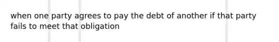 when one party agrees to pay the debt of another if that party fails to meet that obligation