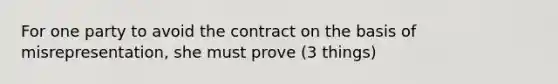 For one party to avoid the contract on the basis of misrepresentation, she must prove (3 things)