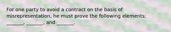 For one party to avoid a contract on the basis of misrepresentation, he must prove the following elements: _______, _______, and _______.