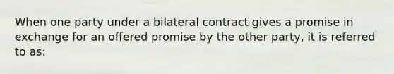 When one party under a bilateral contract gives a promise in exchange for an offered promise by the other party, it is referred to as: