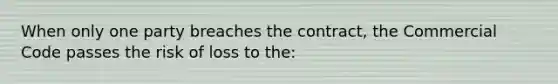 When only one party breaches the contract, the Commercial Code passes the risk of loss to the: