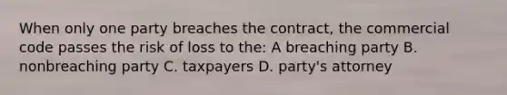 When only one party breaches the contract, the commercial code passes the risk of loss to the: A breaching party B. nonbreaching party C. taxpayers D. party's attorney