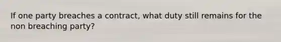 If one party breaches a contract, what duty still remains for the non breaching party?