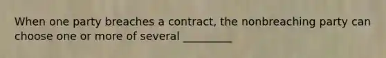 When one party breaches a contract, the nonbreaching party can choose one or more of several _________