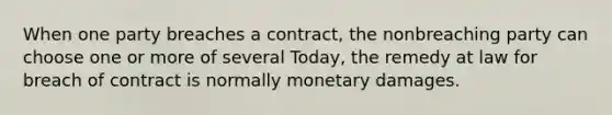 When one party breaches a contract, the nonbreaching party can choose one or more of several Today, the remedy at law for breach of contract is normally monetary damages.