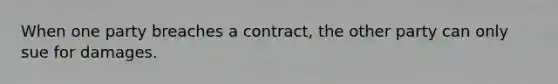 When one party breaches a contract, the other party can only sue for damages.