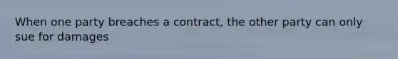 When one party breaches a contract, the other party can only sue for damages