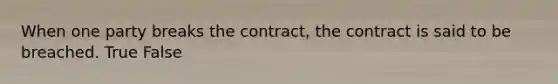 When one party breaks the contract, the contract is said to be breached. True False