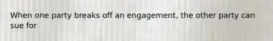 When one party breaks off an engagement, the other party can sue for